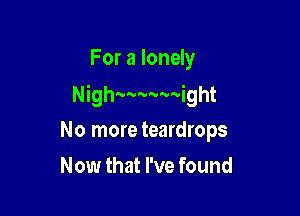 For a lonely

Nigh'wwwight

No more teardrops
Now that I've found