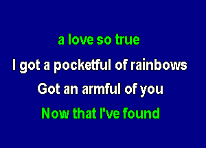 a love so true
I got a pocketful of rainbows

Got an armful of you

Now that I've found