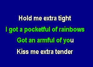 Hold me extra tight
I got a pocketful of rainbows

Got an armful of you

Kiss me extra tender