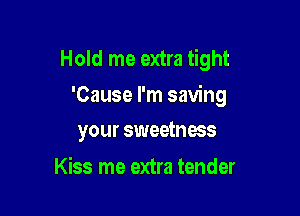 Hold me extra tight
'Cause I'm saving

your sweetness

Kiss me extra tender