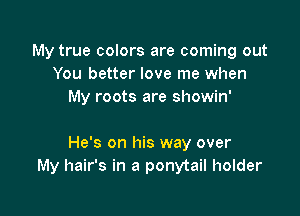 My true colors are coming out
You better love me when
My roots are showin'

He's on his way over
My hair's in a ponytail holder