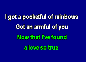 I got a pocketful of rainbows

Got an armful of you

Now that I've found
a love so true