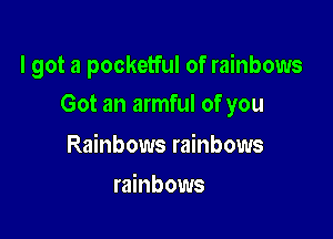I got a pocketful of rainbows

Got an armful of you

Rainbows rainbows
rainbows
