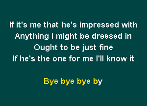 If it's me that he's impressed with
Anything I might be dressed in
Ought to be just fine
If he's the one for me I'll know it

Bye bye bye by