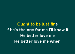 Ought to be just fine

If he's the one for me I'll know it
He better love me
He better love me when