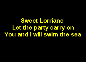 Sweet Lorriane
Let the party carry on

You and I will swim the sea