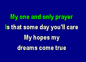 My one and only prayer
Is that some day you'll care

My hopes my

dreams come true