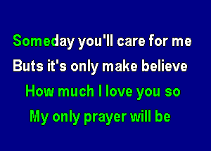 Someday you'll care for me
Buts it's only make believe

How much I love you so

My only prayer will be