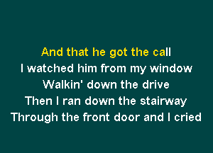 And that he got the call
I watched him from my window
Walkin' down the drive
Then I ran down the stairway
Through the front door and I cried