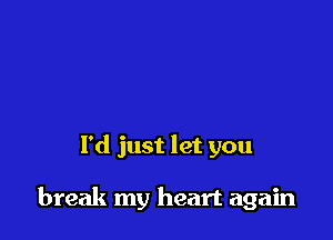 I'd just let you

break my heart again