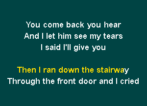 You come back you hear
And I let him see my tears
I said I'll give you

Then I ran down the stairway
Through the front door and I cried