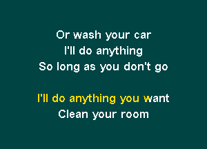 Or wash your car
I'll do anything
So long as you don't go

I'll do anything you want
Clean your room