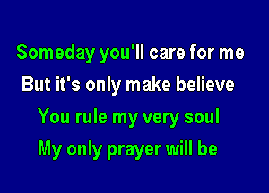 Someday you'll care for me
But it's only make believe

You rule my very soul

My only prayer will be