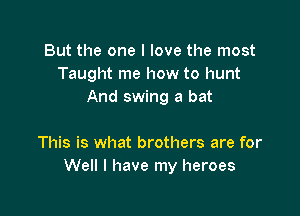 But the one I love the most
Taught me how to hunt
And swing a bat

This is what brothers are for
Well I have my heroes