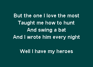 But the one I love the most
Taught me how to hunt
And swing a bat

And I wrote him every night

Well I have my heroes
