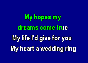 My hopes my
dreams come true
My life I'd give for you

My heart a wedding ring