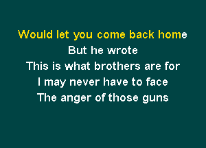 Would let you come back home
But he wrote
This is what brothers are for

I may never have to face
The anger ofthose guns
