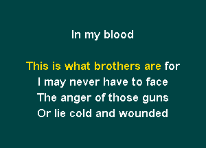 In my blood

This is what brothers are for

I may never have to face
The anger ofthose guns
0r lie cold and wounded
