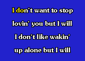 I don't want to stop
lovin' you but I will

I don't like wakin'

up alone but I will