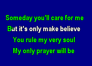 Someday you'll care for me
But it's only make believe

You rule my very soul

My only prayer will be