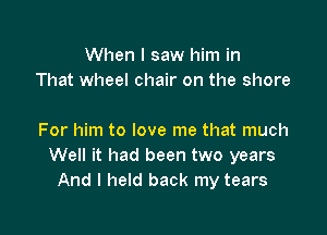 When I saw him in
That wheel chair on the shore

For him to love me that much
Well it had been two years
And I held back my tears