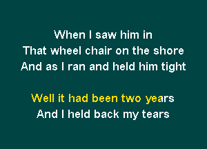 When I saw him in
That wheel chair on the shore
And as I ran and held him tight

Well it had been two years
And I held back my tears