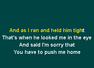 And as I ran and held him tight

That's when he looked me in the eye
And said I'm sorry that
You have to push me home