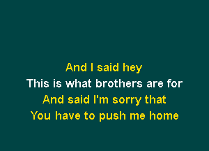 And I said hey

This is what brothers are for
And said I'm sorry that
You have to push me home