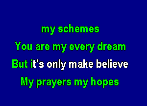 my schemes
You are my every dream
But it's only make believe

My prayers my hopes