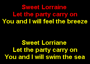 Sweet Lorraine
Let the party carry on
You and I will feel the breeze

Sweet Lorriane
Let the party carry on
You and I will swim the sea