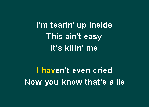 I'm tearin' up inside
This ain't easy
It's killin' me

I haven't even cried
Now you know that's a lie