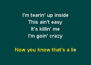 I'm tearin' up inside
This ain't easy
It's killin' me

I'm goin' crazy

Now you know that's a lie