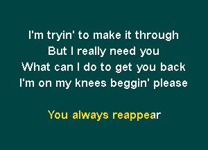 I'm tryin' to make it through
But I really need you
What can I do to get you back

I'm on my knees beggin' please

You always reappear