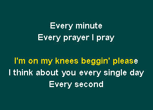 Every minute
Every prayer I pray

I'm on my knees beggin' please
lthink about you every single day
Every second