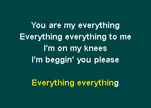 You are my everything
Everything everything to me
I'm on my knees
I'm beggin' you please

Everything everything