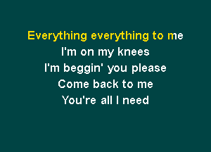 Everything everything to me
I'm on my knees
I'm beggin' you please

Come back to me
You're all I need