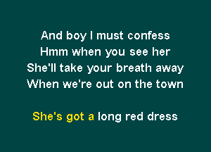 And boy I must confess
Hmm when you see her
She'll take your breath away
When we're out on the town

She's got a long red dress