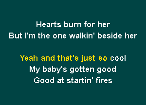 Hearts burn for her
But I'm the one walkin' beside her

Yeah and that's just so cool
My baby's gotten good
Good at startin' fires