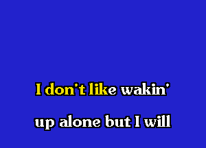 I don't like wakin'

up alone but I will