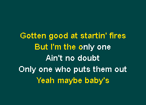 Gotten good at startin' fires
But I'm the only one

Ain't no doubt
Only one who puts them out
Yeah maybe baby's