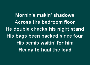 Mornin's makin' shadows
Across the bedroom floor
He double checks his night stand
His bags been packed since four
His semis waitin' for him
Ready to haul the load