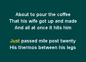 About to pour the coffee
That his wife got up and made
And all at once it hits him

Just passed mile post twenty
His thermos between his legs

g