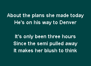 About the plans she made today
He's on his way to Denver

It's only been three hours
Since the semi pulled away
It makes her blush to think

g