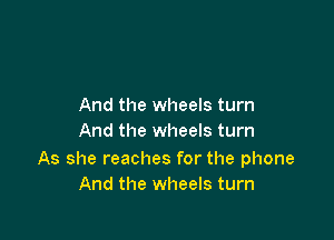 And the wheels turn

And the wheels turn

As she reaches for the phone
And the wheels turn