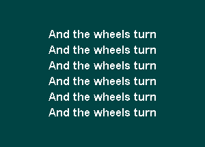 And the wheels turn
And the wheels turn
And the wheels turn

And the wheels turn
And the wheels turn
And the wheels turn