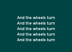 And the wheels turn
And the wheels turn

And the wheels turn
And the wheels turn
And the wheels turn