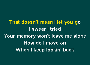 That doesn't mean I let you go
I swear I tried

Your memory won't leave me alone
How do I move on
When I keep lookin' back