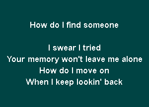 How do I find someone

I swear I tried

Your memory won't leave me alone
How do I move on
When I keep lookin' back