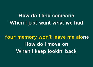 How do I find someone
When I just want what we had

Your memory won't leave me alone
How do I move on
When I keep lookin' back