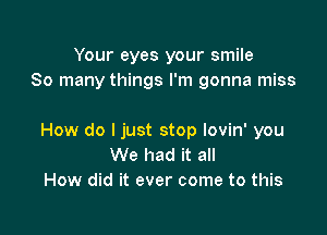 Your eyes your smile
So many things I'm gonna miss

How do I just stop lovin' you
We had it all
How did it ever come to this